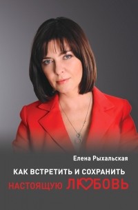 Елена Рыхальская - Как встретить и сохранить настоящую любовь