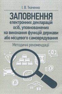 И. В. Ткаченко - Заповнення електронних декларацій осіб, уповноважених на виконання функцій держави або місцевого самоврядування: методичні рекомендації
