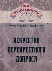 Франсис Л. Веллман - Искусство перекрестного допроса