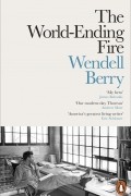 Уенделл Берри - The World-Ending Fire