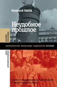 Николай Эппле - Неудобное прошлое: Память о государственных преступлениях в России и других странах