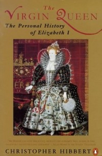 Кристофер Хибберт - The Virgin Queen: The Personal History of Elizabeth I