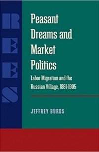 Jeffrey Burds - Peasant Dreams and Market Politics: Labor Migration and the Russian Village, 1861–1905