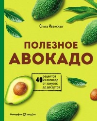 Ольга Ивенская - Полезное авокадо. 40 рецептов из авокадо от закусок до десертов