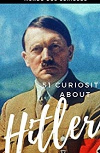 51 Curiosities about Hitler: The Cruelest Dictator Ever