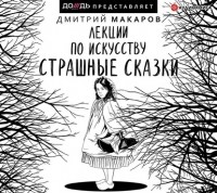 Дмитрий Макаров - Лекции по искусству. Страшные сказки