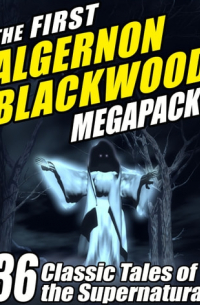 Элджернон Блэквуд - The First Algernon Blackwood MEGAPACK: 36 Classic Tales of the Supernatural