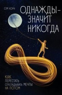 Сэм Хорн - Однажды - значит никогда. Как перестать откладывать мечты на потом