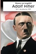 Clemens von Lengsfeld - Adolf Hitler, Teil 1 - Die Jahre bis 1939: Menschen, Mythen, Macht