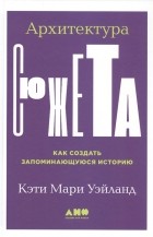 Кэти Мари Уэйланд - Архитектура сюжета. Как создать запоминающуюся историю