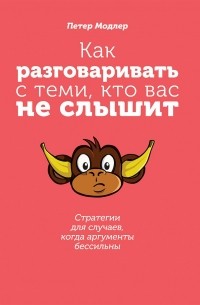 Петер Модлер - Как разговаривать с теми, кто вас не слышит: стратегии для случаев, когда аргументы бессильны