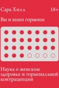 Сара Хилл - Вы и ваши гормоны. Наука о женском здоровье и гормональной контрацепции