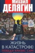 Михаил Делягин - Жизнь в катастрофе. Победи кризис сам!