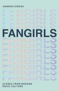 Hannah Ewens - Fangirls: Scenes From Modern Music Culture
