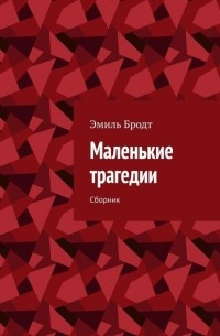 Эмиль Бродт - Маленькие трагедии. Сборник