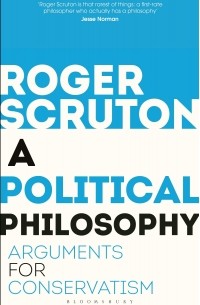 Роджер Скрутон - A Political Philosophy: Arguments for Conservatism