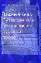Елена Макеенко - Важные вещи. Путеводитель по новейшей русской прозе