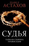 Павел Астахов - Судья. Тайная сторона правосудия