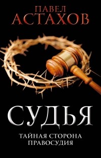 Павел Астахов - Судья. Тайная сторона правосудия