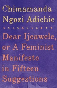 Чимаманда Нгози Адичи - Dear Ijeawele, Or A Feminist Manifesto In Fifteen Suggestion