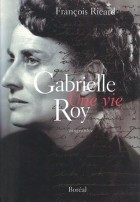 Франсуа Рикар - Gabrielle Roy. Une vie