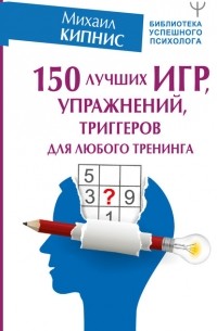 Михаил Кипнис - 150 лучших игр, упражнений, триггеров для любого тренинга