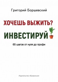 Григорий Баршевский - Хочешь выжить? Инвестируй! 65 шагов от нуля до профи