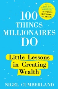Найджел Камберленд - 100 Things Millionaires Do - Little Lessons in Creating Wealth 