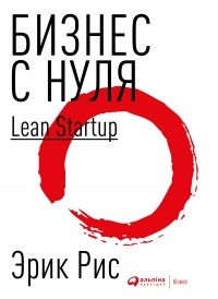 Эрик Рис - Бизнес с нуля. Метод Lean Startup для быстрого тестирования идей и выбора бизнес-модели