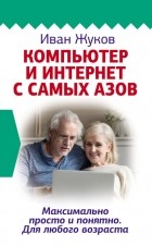 Иван Жуков - Компьютер и Интернет с самых азов. Максимально просто и понятно. Для любого возраста