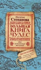 Наталья Степанова - Большая книга чудес для исполнения желаний