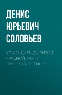 Денис Юрьевич Соловьев - Командиры дивизий Красной Армии 1941-1945 гг. Том 62