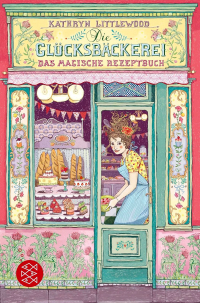 Kathryn Littlewood - Die Glücksbäckerei - Das magische Rezeptbuch