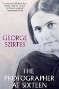 George Szirtes - The Photographer at Sixteen: The Death and Life of a Fighter