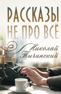 Николай Тычинский - Рассказы не про всё