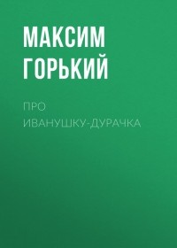 Максим Горький - Про Иванушку-дурачка