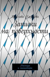 Ярослава Казакова - Записки на поверхности. Рассказы и миниатюры