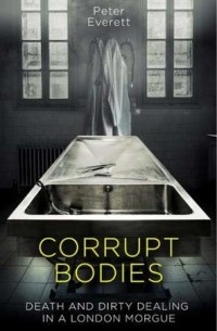  - Corrupt Bodies: Death and Dirty Dealing in a London Morgue