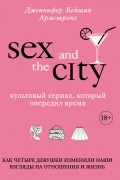 Дженнифер Кэйшин Армстронг - Секс в большом городе. Культовый сериал, который опередил время. Как четыре девушки изменили наши взгляды на отношения и жизнь