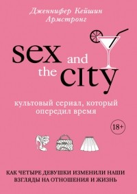 Дженнифер Кейшин Армстронг - Секс в большом городе. Культовый сериал, который опередил время. Как четыре девушки изменили наши взгляды на отношения и жизнь