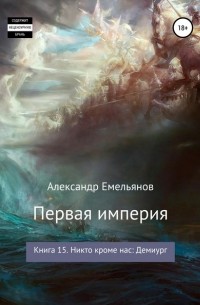 Александр Емельянов - Первая империя. Книга 15. Никто кроме нас: Демиург