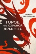 Татьяна Андрианова - Город под охраной дракона. Том 1