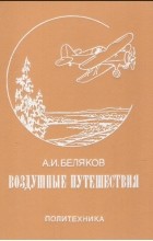 Аркадий Беляков - Воздушные путешествия. Очерки истории выдающихся перелетов
