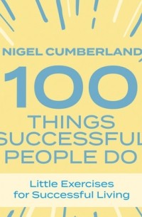 Найджел Камберленд - 100 Things Successful People Do - Little Exercises for Successful Living 