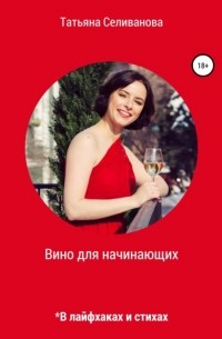 Татьяна Сергеевна Селиванова - Вино для начинающих в лайфхаках и стихах