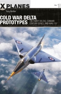 Tony Buttler - Cold War Delta Prototypes: The Fairey Deltas, Convair Century-series, and Avro 707