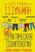 Екатерина Шульман - Практическая политология. Пособие по контакту с реальностью