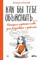 Екатерина Сигитова - Как бы тебе объяснить: находим нужные слова для разговора с детьми