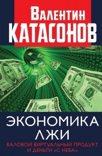 Валентин Катасонов - Экономика лжи. Валовой виртуальный продукт и деньги «с неба»