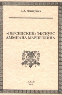 Владимир Дмитриев - «Персидский» экскурс Аммиана Марцеллина: Опыт источниковедческого анализа